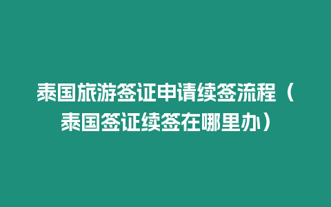泰國旅游簽證申請續(xù)簽流程（泰國簽證續(xù)簽在哪里辦）
