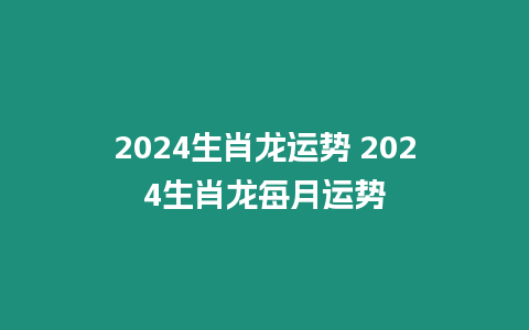 2024生肖龍運勢 2024生肖龍每月運勢