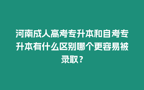 河南成人高考專升本和自考專升本有什么區(qū)別哪個更容易被錄取？
