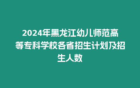 2024年黑龍江幼兒師范高等?？茖W校各省招生計劃及招生人數