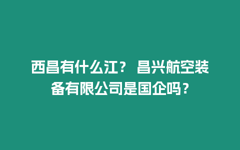 西昌有什么江？ 昌興航空裝備有限公司是國企嗎？