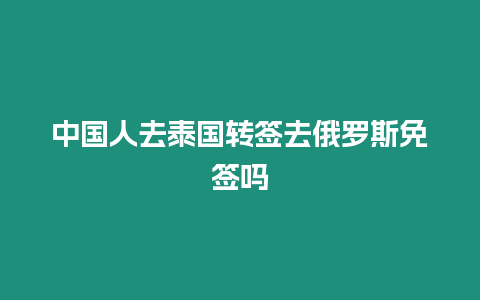 中國人去泰國轉簽去俄羅斯免簽嗎