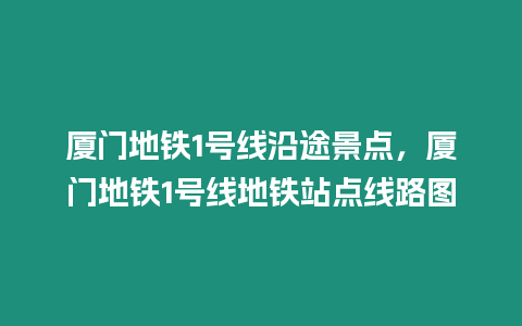 廈門地鐵1號線沿途景點，廈門地鐵1號線地鐵站點線路圖