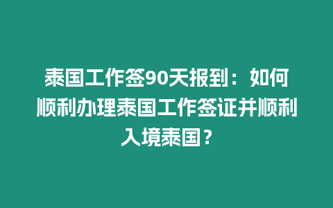 泰國工作簽90天報到：如何順利辦理泰國工作簽證并順利入境泰國？