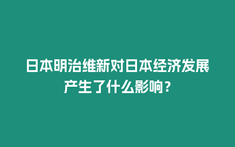 日本明治維新對日本經(jīng)濟(jì)發(fā)展產(chǎn)生了什么影響？