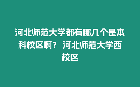河北師范大學都有哪幾個是本科校區啊？ 河北師范大學西校區