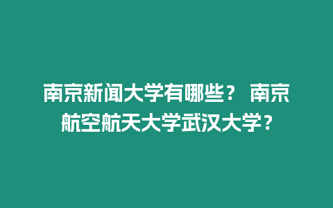 南京新聞大學有哪些？ 南京航空航天大學武漢大學？