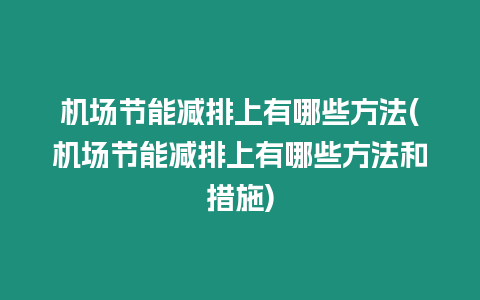機(jī)場節(jié)能減排上有哪些方法(機(jī)場節(jié)能減排上有哪些方法和措施)