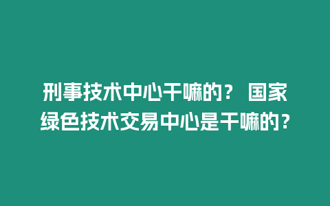刑事技術(shù)中心干嘛的？ 國家綠色技術(shù)交易中心是干嘛的？