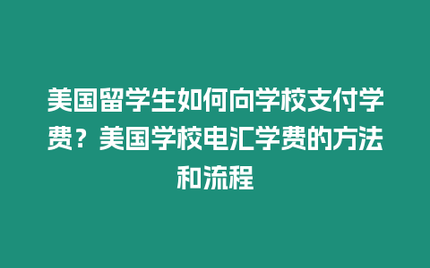 美國(guó)留學(xué)生如何向?qū)W校支付學(xué)費(fèi)？美國(guó)學(xué)校電匯學(xué)費(fèi)的方法和流程
