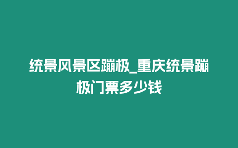 統(tǒng)景風(fēng)景區(qū)蹦極_重慶統(tǒng)景蹦極門(mén)票多少錢(qián)