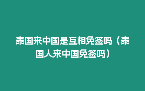 泰國來中國是互相免簽嗎（泰國人來中國免簽嗎）