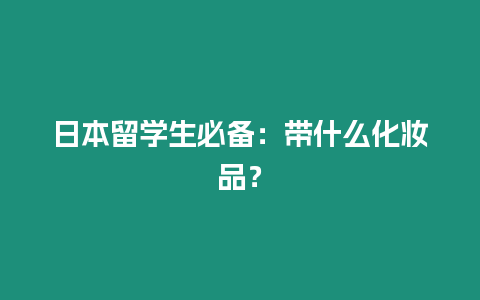日本留學(xué)生必備：帶什么化妝品？