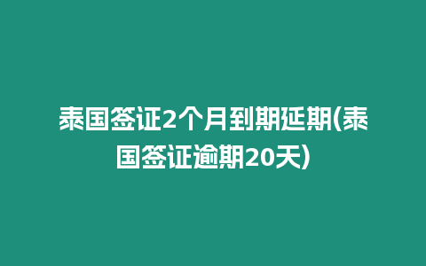 泰國(guó)簽證2個(gè)月到期延期(泰國(guó)簽證逾期20天)