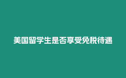美國留學(xué)生是否享受免稅待遇