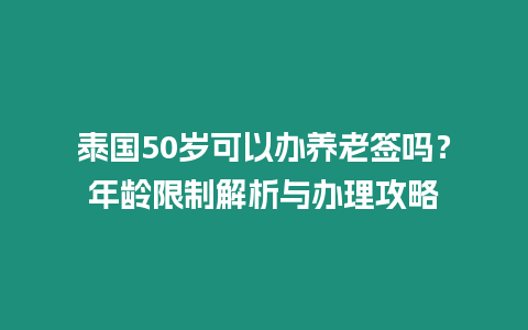 泰國(guó)50歲可以辦養(yǎng)老簽嗎？年齡限制解析與辦理攻略
