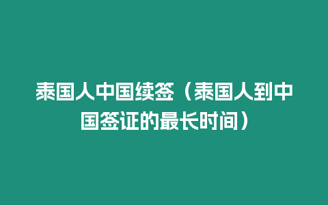 泰國(guó)人中國(guó)續(xù)簽（泰國(guó)人到中國(guó)簽證的最長(zhǎng)時(shí)間）