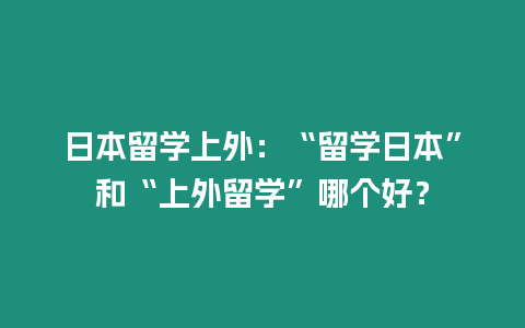 日本留學(xué)上外：“留學(xué)日本”和“上外留學(xué)”哪個(gè)好？