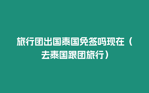 旅行團出國泰國免簽嗎現(xiàn)在（去泰國跟團旅行）