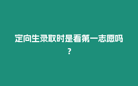 定向生錄取時(shí)是看第一志愿嗎？