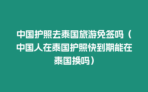 中國護(hù)照去泰國旅游免簽嗎（中國人在泰國護(hù)照快到期能在泰國換嗎）