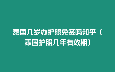 泰國(guó)幾歲辦護(hù)照免簽嗎知乎（泰國(guó)護(hù)照幾年有效期）