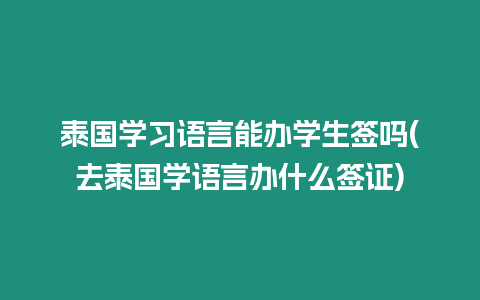 泰國學習語言能辦學生簽嗎(去泰國學語言辦什么簽證)