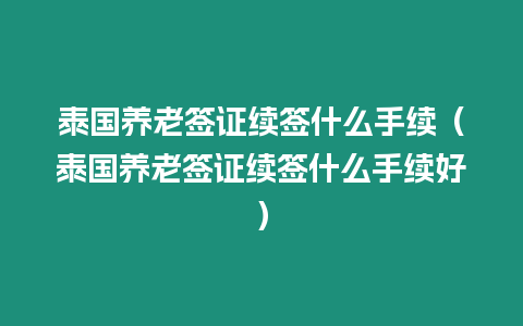 泰國養老簽證續簽什么手續（泰國養老簽證續簽什么手續好）
