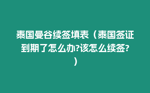泰國曼谷續簽填表（泰國簽證到期了怎么辦?該怎么續簽?）