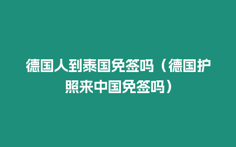 德國人到泰國免簽嗎（德國護(hù)照來中國免簽嗎）