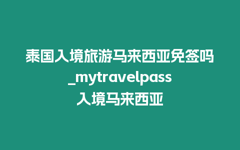泰國入境旅游馬來西亞免簽嗎_mytravelpass入境馬來西亞