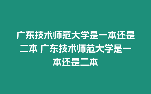 廣東技術師范大學是一本還是二本 廣東技術師范大學是一本還是二本