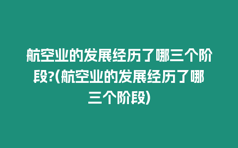 航空業的發展經歷了哪三個階段?(航空業的發展經歷了哪三個階段)