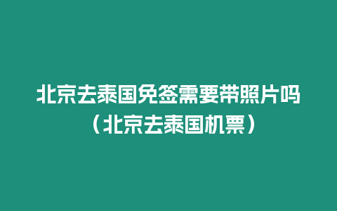 北京去泰國(guó)免簽需要帶照片嗎（北京去泰國(guó)機(jī)票）