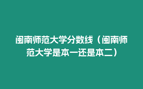 閩南師范大學(xué)分?jǐn)?shù)線（閩南師范大學(xué)是本一還是本二）