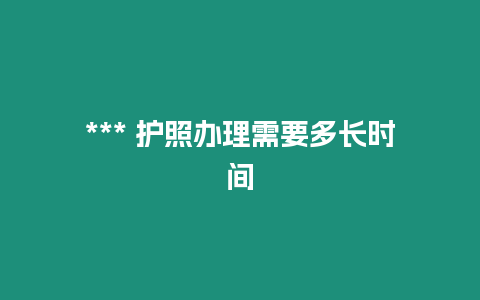 *** 護(hù)照辦理需要多長(zhǎng)時(shí)間