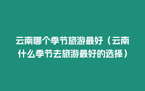 云南哪個季節旅游最好（云南什么季節去旅游最好的選擇）