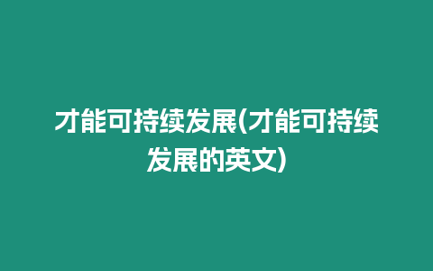 才能可持續(xù)發(fā)展(才能可持續(xù)發(fā)展的英文)