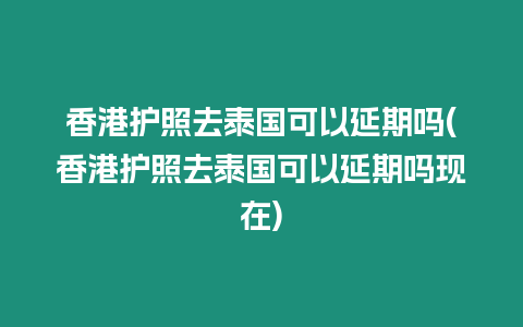 香港護照去泰國可以延期嗎(香港護照去泰國可以延期嗎現在)