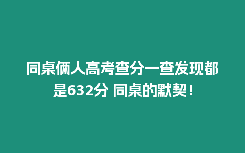 同桌倆人高考查分一查發(fā)現(xiàn)都是632分 同桌的默契！