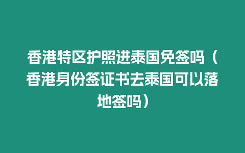 香港特區護照進泰國免簽嗎（香港身份簽證書去泰國可以落地簽嗎）