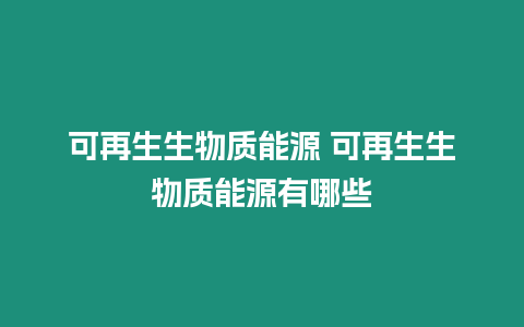 可再生生物質(zhì)能源 可再生生物質(zhì)能源有哪些