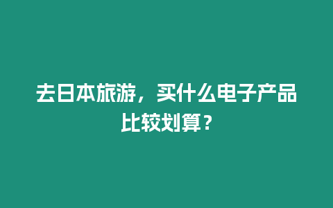 去日本旅游，買什么電子產(chǎn)品比較劃算？
