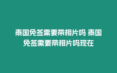 泰國免簽需要帶相片嗎 泰國免簽需要帶相片嗎現在