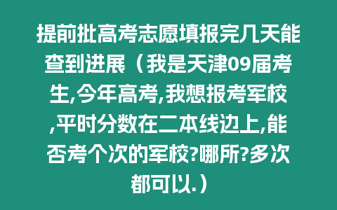 提前批高考志愿填報完幾天能查到進展（我是天津09屆考生,今年高考,我想報考軍校,平時分數在二本線邊上,能否考個次的軍校?哪所?多次都可以.）