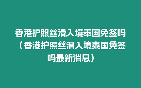 香港護(hù)照絲滑入境泰國(guó)免簽嗎（香港護(hù)照絲滑入境泰國(guó)免簽嗎最新消息）