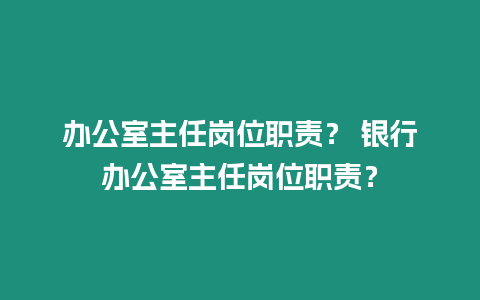 辦公室主任崗位職責？ 銀行辦公室主任崗位職責？