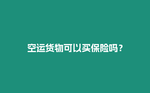 空運(yùn)貨物可以買保險(xiǎn)嗎？