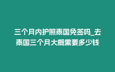 三個月內護照泰國免簽嗎_去泰國三個月大概需要多少錢