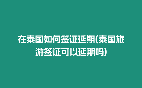 在泰國(guó)如何簽證延期(泰國(guó)旅游簽證可以延期嗎)